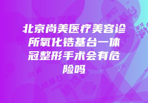北京尚美医疗美容诊所氧化锆基台一体冠整形手术会有危险吗