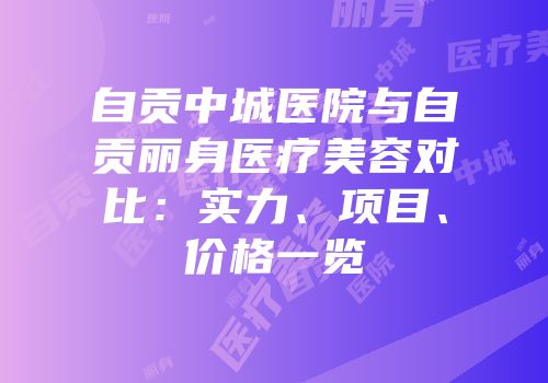 自贡中城医院与自贡丽身医疗美容对比：实力、项目、价格一览