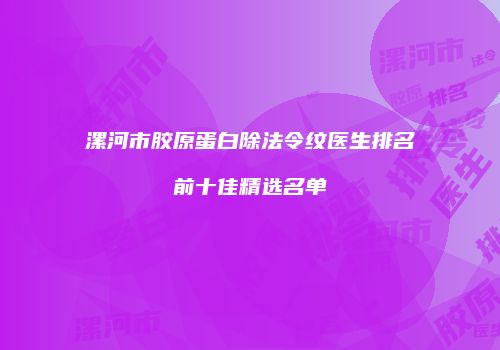 漯河市胶原蛋白除法令纹医生排名前十佳精选名单