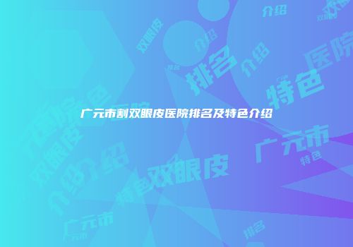 广元市割双眼皮医院排名及特色介绍