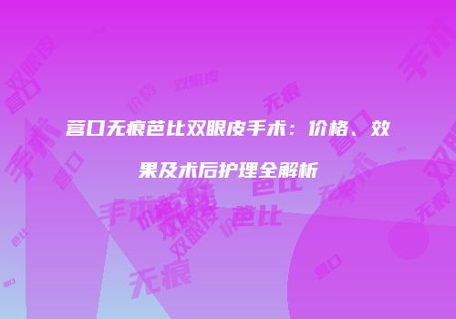 营口无痕芭比双眼皮手术：价格、效果及术后护理全解析