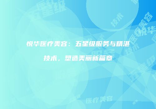 悦华医疗美容：五星级服务与精湛技术，塑造美丽新篇章