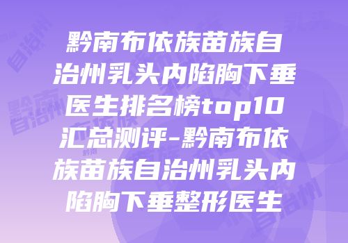 黔南布依族苗族自治州乳头内陷胸下垂医生排名榜top10汇总测评-黔南布依族苗族自治州乳头内陷胸下垂整形医生