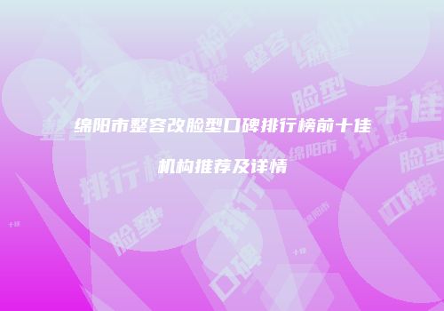 绵阳市整容改脸型口碑排行榜前十佳机构推荐及详情