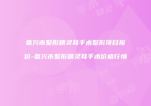 嘉兴市整形精灵耳手术整形项目报价-嘉兴市整形精灵耳手术价格行情