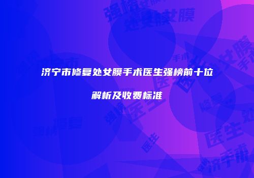 济宁市修复处女膜手术医生强榜前十位解析及收费标准