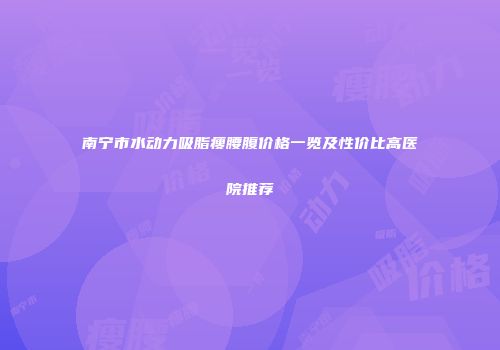 南宁市水动力吸脂瘦腰腹价格一览及性价比高医院推荐