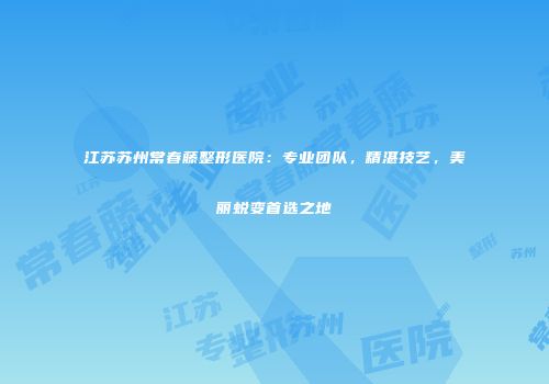 江苏苏州常春藤整形医院：专业团队，精湛技艺，美丽蜕变首选之地