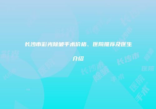 长沙市彩光除皱手术价格、医院推荐及医生介绍