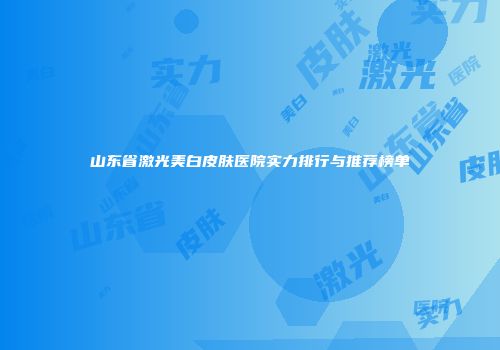 山东省激光美白皮肤医院实力排行与推荐榜单