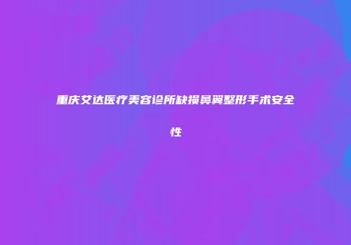 重庆艾达医疗美容诊所缺损鼻翼整形手术安全性