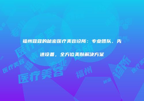福州蔻蔻的秘密医疗美容诊所：专业团队、先进设备，全方位美肤解决方案