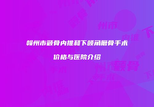 赣州市颧骨内推和下颌角磨骨手术价格与医院介绍