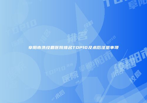 阜阳市洗纹眉医院排名TOP10及术后注意事项