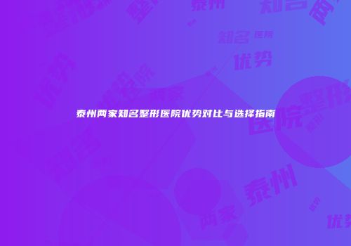 泰州两家知名整形医院优势对比与选择指南