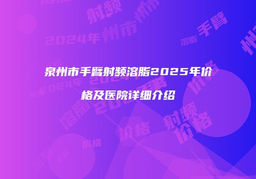 泉州市手臂射频溶脂2025年价格及医院详细介绍