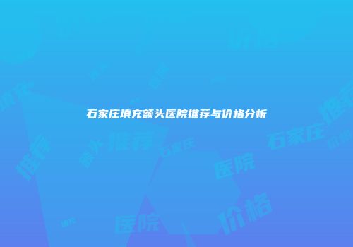石家庄填充额头医院推荐与价格分析