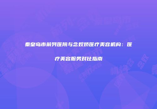 秦皇岛市前列医院与念奴娇医疗美容机构：医疗美容服务对比指南