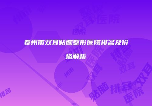 泰州市双耳贴脑整形医院排名及价格解析