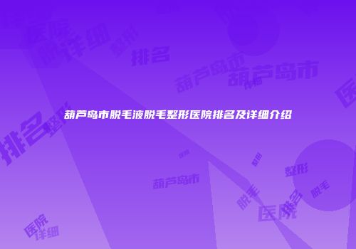 葫芦岛市脱毛液脱毛整形医院排名及详细介绍