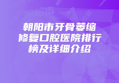朝阳市牙骨萎缩修复口腔医院排行榜及详细介绍
