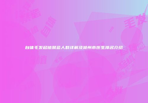 自体毛发移植禁忌人群详解及湖州市医生排名介绍
