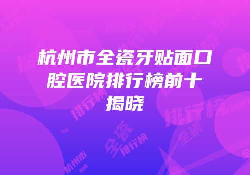 杭州市全瓷牙贴面口腔医院排行榜前十揭晓