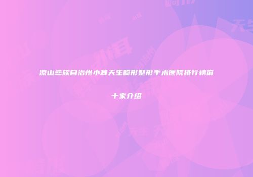 凉山彝族自治州小耳天生畸形整形手术医院排行榜前十家介绍