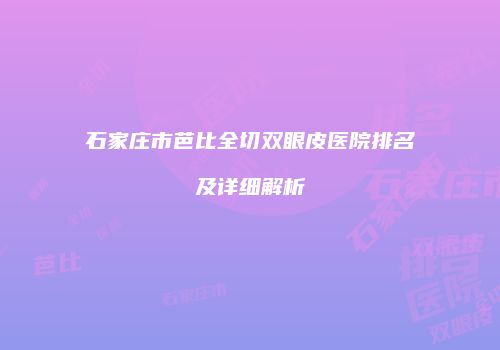 石家庄市芭比全切双眼皮医院排名及详细解析