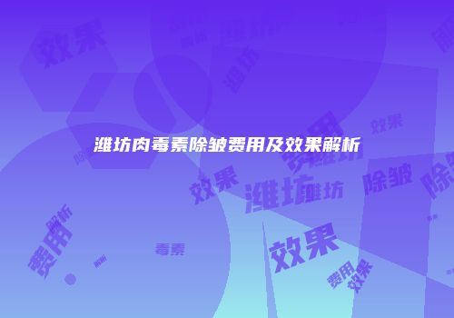 潍坊肉毒素除皱费用及效果解析
