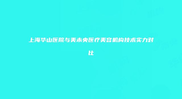 上海华山医院与美未央医疗美容机构技术实力对比