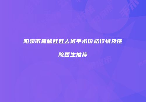 阳泉市黑脸娃娃去斑手术价格行情及医院医生推荐
