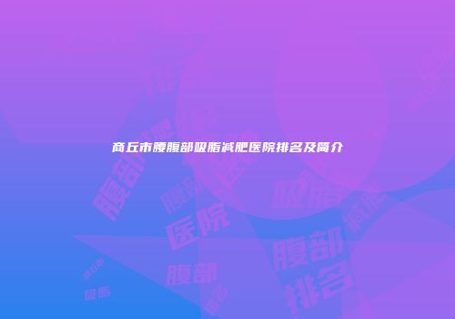 商丘市腰腹部吸脂减肥医院排名及简介