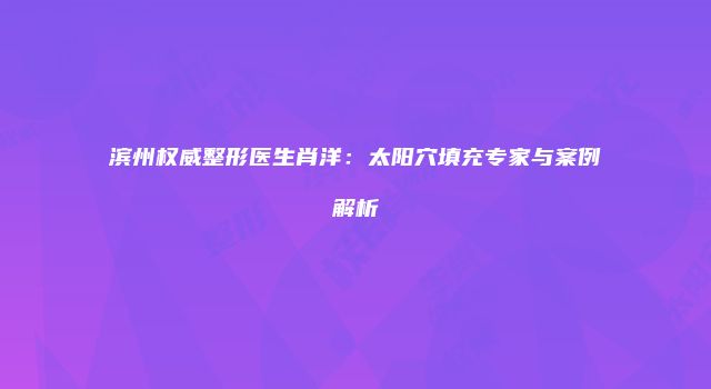 滨州权威整形医生肖洋：太阳穴填充专家与案例解析