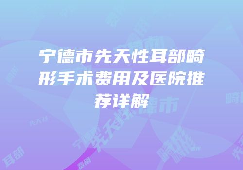 宁德市先天性耳部畸形手术费用及医院推荐详解