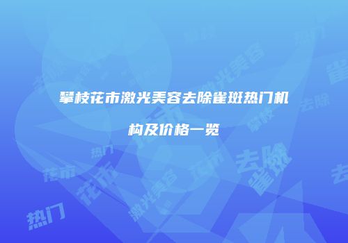 攀枝花市激光美容去除雀斑热门机构及价格一览