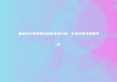 盐城市牙周清理口腔医生排行榜：专家名单及患者评价