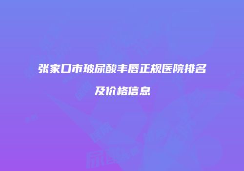 张家口市玻尿酸丰唇正规医院排名及价格信息