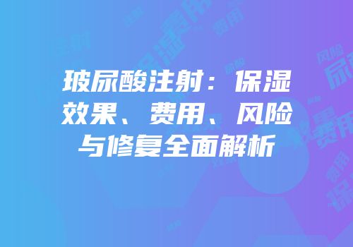 玻尿酸注射：保湿效果、费用、风险与修复全面解析