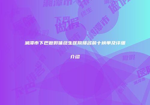 湘潭市下巴做假体终生医院排名前十榜单及详细介绍