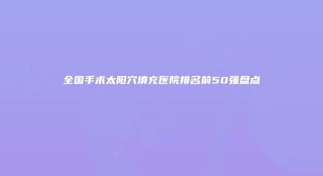 全国手术太阳穴填充医院排名前50强盘点