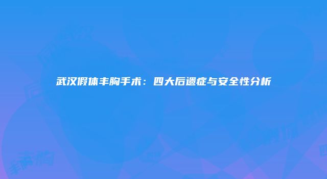 武汉假体丰胸手术：四大后遗症与安全性分析