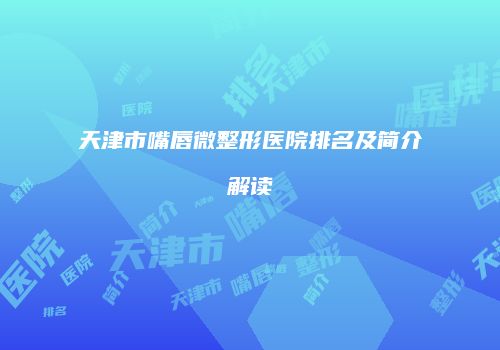 天津市嘴唇微整形医院排名及简介解读