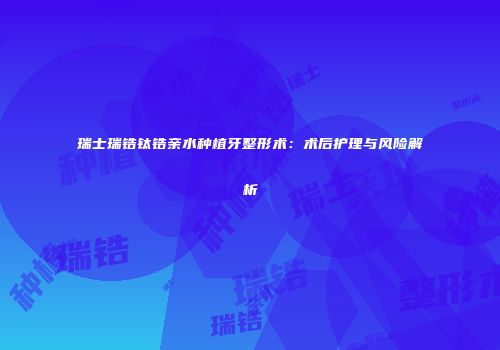 瑞士瑞锆钛锆亲水种植牙整形术：术后护理与风险解析