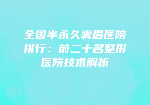 全国半永久雾眉医院排行：前二十名整形医院技术解析