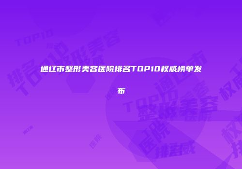 通辽市整形美容医院排名TOP10权威榜单发布