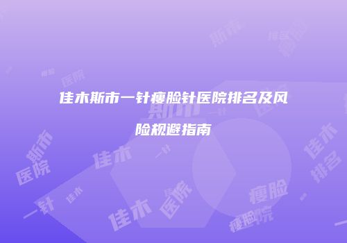 佳木斯市一针瘦脸针医院排名及风险规避指南