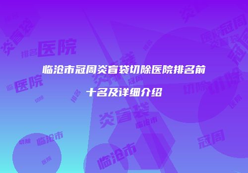 临沧市冠周炎盲袋切除医院排名前十名及详细介绍