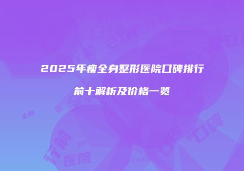 2025年瘦全身整形医院口碑排行前十解析及价格一览