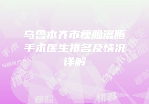乌鲁木齐市瘦脸溶脂手术医生排名及情况详解